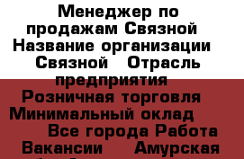 Менеджер по продажам Связной › Название организации ­ Связной › Отрасль предприятия ­ Розничная торговля › Минимальный оклад ­ 36 000 - Все города Работа » Вакансии   . Амурская обл.,Архаринский р-н